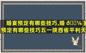 婚宴预定有哪些技巧,婚 🌼 宴预定有哪些技巧五一陕西省平利天气预报